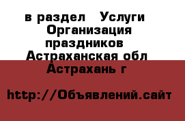  в раздел : Услуги » Организация праздников . Астраханская обл.,Астрахань г.